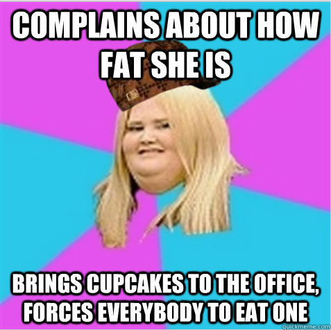 complains about how fat she is brings cupcakes to the office, forces everybody to eat one - complains about how fat she is brings cupcakes to the office, forces everybody to eat one  scumbag fat girl