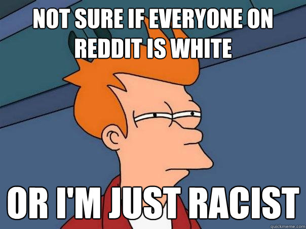 Not sure if everyone on reddit is white  Or I'm just racist  - Not sure if everyone on reddit is white  Or I'm just racist   Futurama Fry