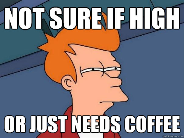 not sure if high or just needs coffee  Futurama Fry