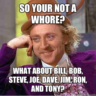 So your not a whore? What about Bill, Bob, Steve, Joe, Dave, Jim, Ron, and Tony? - So your not a whore? What about Bill, Bob, Steve, Joe, Dave, Jim, Ron, and Tony?  Condescending Wonka