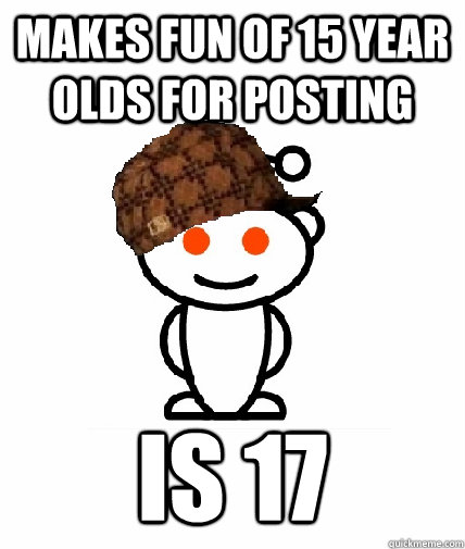 Makes fun of 15 year olds for posting Is 17 - Makes fun of 15 year olds for posting Is 17  Scumbag Reddit