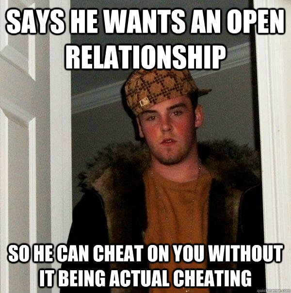 says he wants an open relationship so he can cheat on you without it being actual cheating - says he wants an open relationship so he can cheat on you without it being actual cheating  Scumbag Steve