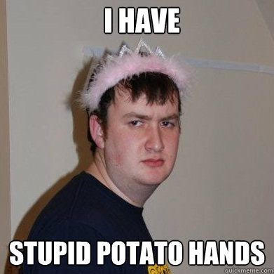 I have Stupid Potato Hands  