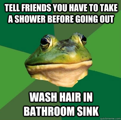 tell friends you have to take a shower before going out wash hair in bathroom sink  Foul Bachelor Frog