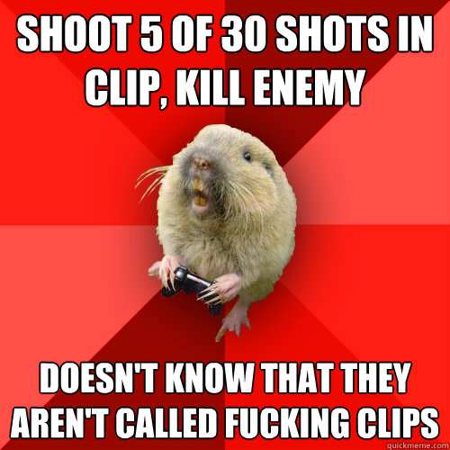 Shoot 5 of 30 Shots in clip, kill enemy DOESN'T KNOW THAT THEY AREN'T CALLED FUCKING CLIPS - Shoot 5 of 30 Shots in clip, kill enemy DOESN'T KNOW THAT THEY AREN'T CALLED FUCKING CLIPS  Gaming Gopher