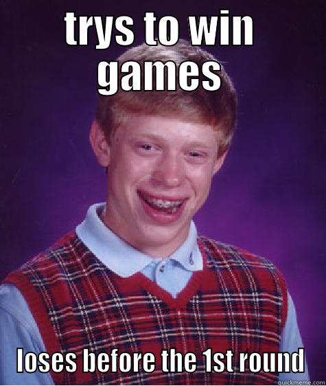 TRYS TO WIN GAMES LOSES BEFORE THE 1ST ROUND Bad Luck Brian