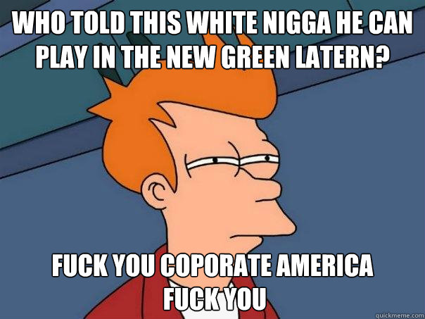 Who Told This White Nigga He Can Play In The New Green Latern? Fuck You Coporate America
 Fuck You - Who Told This White Nigga He Can Play In The New Green Latern? Fuck You Coporate America
 Fuck You  Futurama Fry