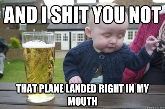 and i shit you not that plane landed right in my mouth  