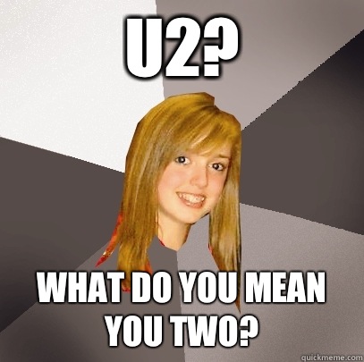 U2? What do you mean you two?  Musically Oblivious 8th Grader