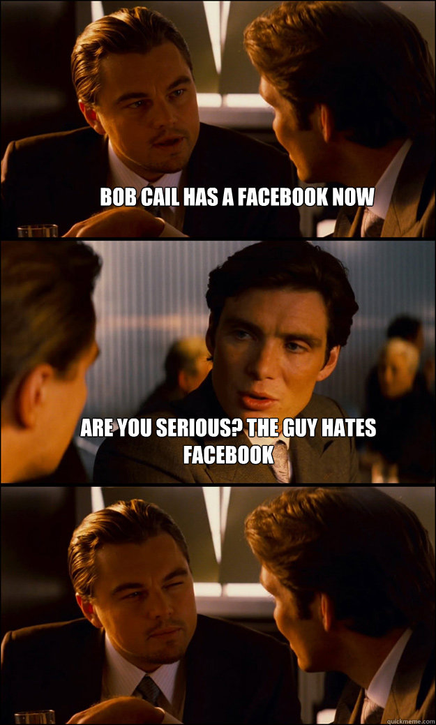 Bob Cail has a Facebook Now Are you serious? The guy hates facebook   Inception