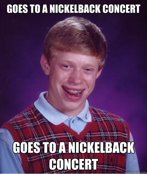 Goes to a nickelback concert Goes to a nickelback concert  Bad Luck Brian