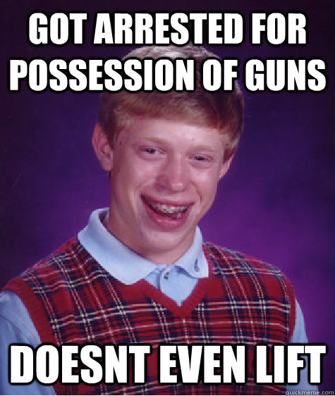 got arrested for possession of guns doesnt even lift  Bad Luck Brian