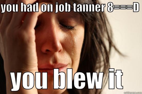 YOU HAD ON JOB TANNER 8===D  YOU BLEW IT  First World Problems