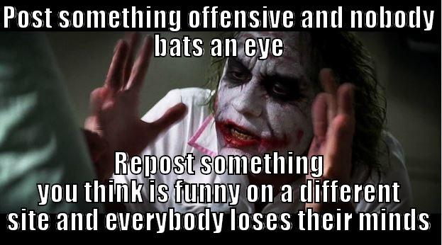 POST SOMETHING OFFENSIVE AND NOBODY BATS AN EYE REPOST SOMETHING YOU THINK IS FUNNY ON A DIFFERENT SITE AND EVERYBODY LOSES THEIR MINDS Joker Mind Loss