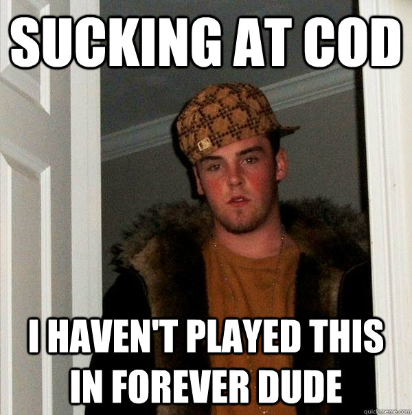 Sucking at cod i haven't played this in forever dude  Scumbag Steve