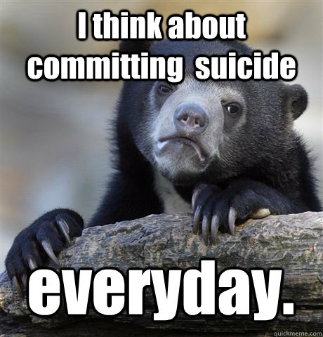 I think about committing  suicide everyday.  Confession Bear