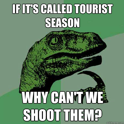 If it's called tourist season Why can't we shoot them? - If it's called tourist season Why can't we shoot them?  Philosoraptor