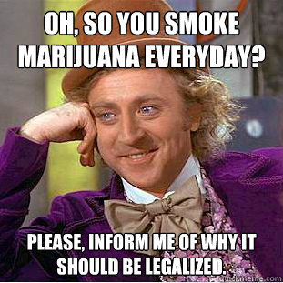 Oh, so you smoke marijuana everyday? Please, inform me of why it should be legalized.   Condescending Wonka