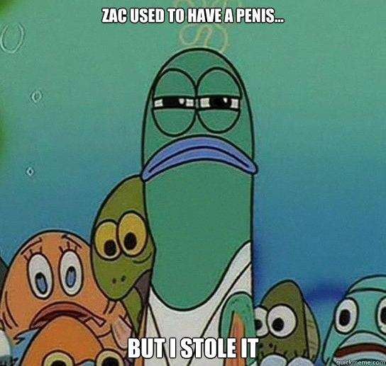 Zac Used to have a penis... but i stole it   Serious fish SpongeBob