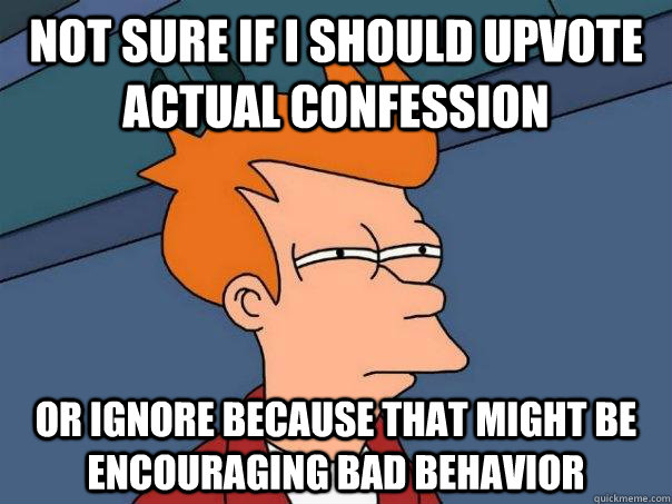 Not sure if I should upvote actual confession Or ignore because that might be encouraging bad behavior  Futurama Fry