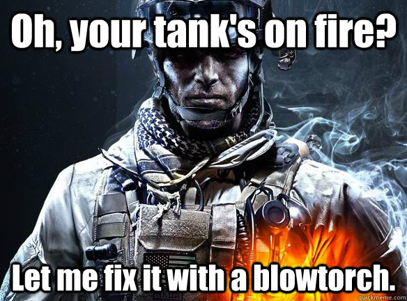 Oh, your tank's on fire? Let me fix it with a blowtorch.  Battlefield 3