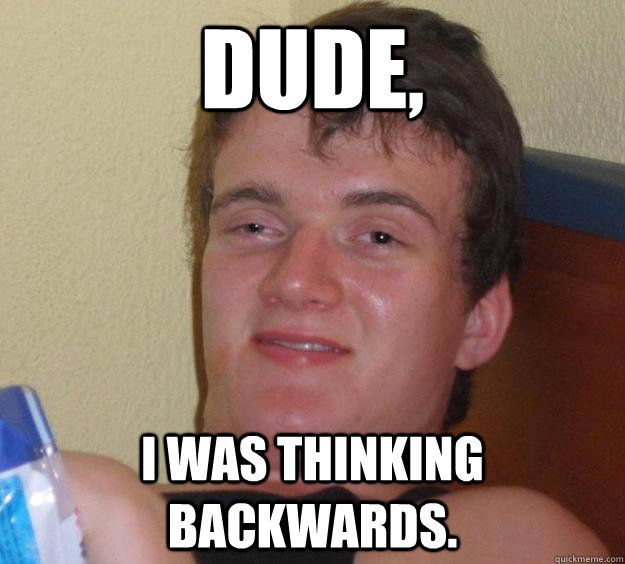 Dude, I was thinking backwards.  10 Guy