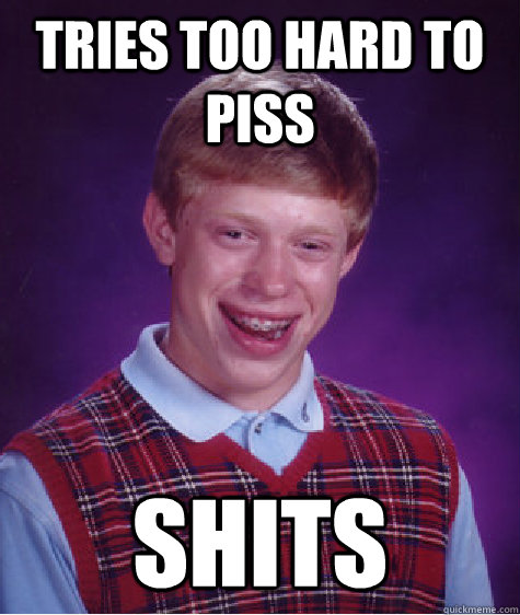 Tries too hard to piss shits  Bad Luck Brian