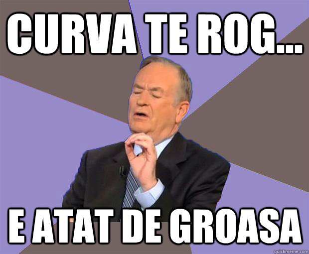 curva te rog... e atat de groasa   Bill O Reilly