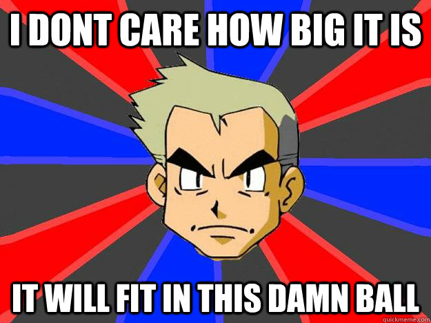 i dont care how big it is it will fit in this damn ball  Professor Oak