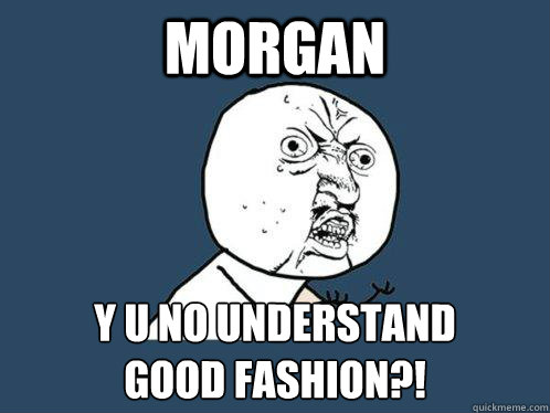 morgan y u no understand
good fashion?! - morgan y u no understand
good fashion?!  Y U No