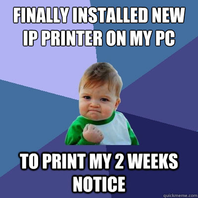 Finally installed new IP printer on my PC To print my 2 weeks notice - Finally installed new IP printer on my PC To print my 2 weeks notice  Success Kid