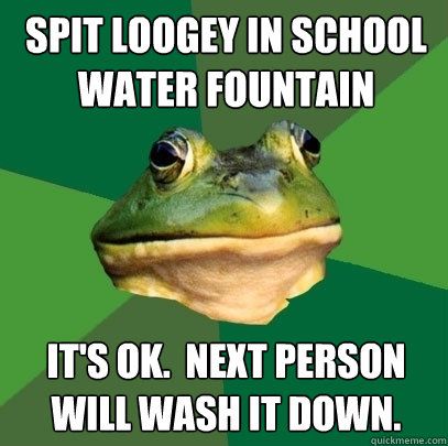 Spit loogey in school water fountain It's ok.  Next person will wash it down.  Foul Bachelor Frog