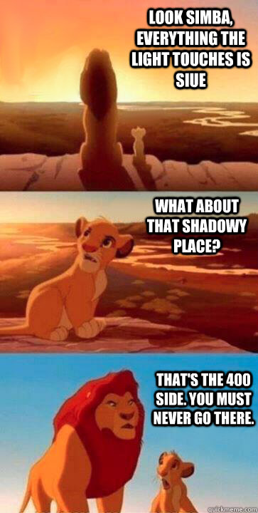 look simba, everything the light touches is SIUE what about that shadowy place? that's the 400 Side. You must never go there. - look simba, everything the light touches is SIUE what about that shadowy place? that's the 400 Side. You must never go there.  SIMBA