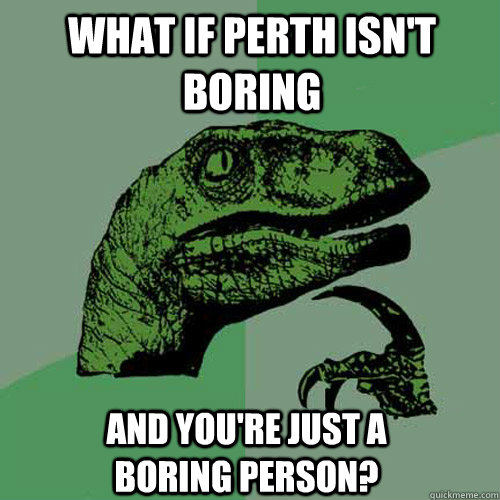 what if perth isn't boring and you're just a boring person? - what if perth isn't boring and you're just a boring person?  Philosoraptor