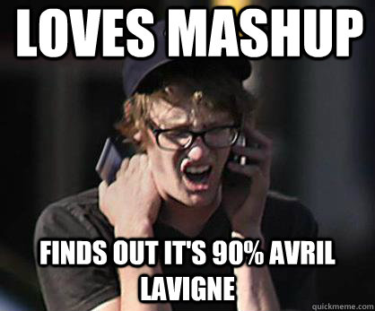 Loves Mashup Finds out it's 90% Avril lavigne  Sad Hipster