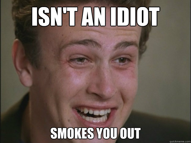 Isn't an idiot Smokes you out  