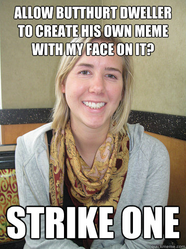 allow butthurt dweller to create his own meme with my face on it? Strike one  ALYSSA BEREZNAK