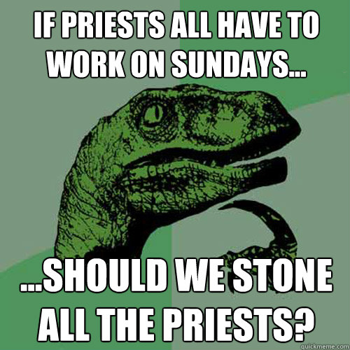 If priests all have to work on sundays... ...should we stone all the priests?  Philosoraptor