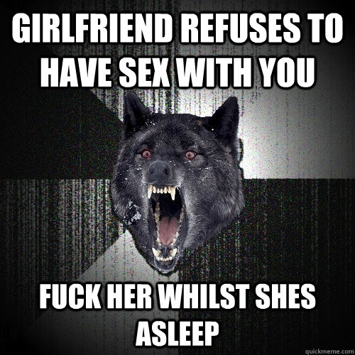 girlfriend refuses to have sex with you fuck her whilst shes asleep - girlfriend refuses to have sex with you fuck her whilst shes asleep  Insanity Wolf