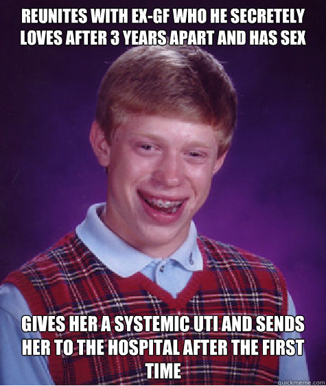 reunites with ex-gf who he secretely loves after 3 years apart and has sex gives her a systemic uti and sends her to the hospital after the first time   Bad Luck Brian