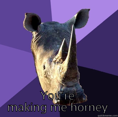  YOU'RE MAKING ME HORNEY Sexually Oblivious Rhino