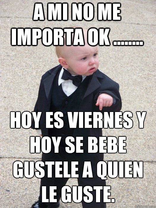 a mi no me importa ok ........ hoy es viernes y hoy se bebe gustele a quien le guste.   Baby Godfather