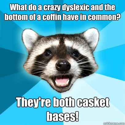 What do a crazy dyslexic and the bottom of a coffin have in common? They're both casket bases!  Lame Pun Coon