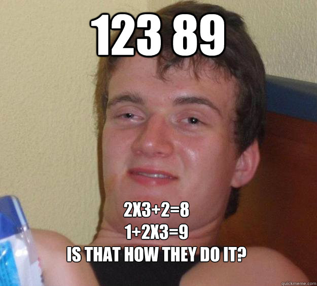 123 89 2x3+2=8
1+2x3=9
Is that how they do it?  10 Guy