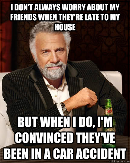 I don't always worry about my friends when they're late to my house but when I do, I'm convinced they've been in a car accident - I don't always worry about my friends when they're late to my house but when I do, I'm convinced they've been in a car accident  The Most Interesting Man In The World