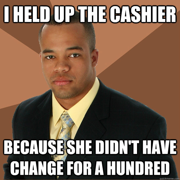 I HELD UP THE CASHIER   BECAUSE SHE DIDN'T HAVE CHANGE FOR A HUNDRED  Successful Black Man