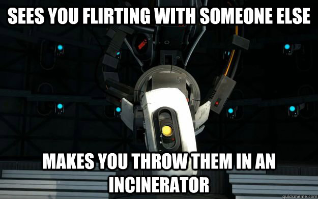 Sees you flirting with someone else Makes you throw them in an incinerator  Overly Obsessed GlaDOS