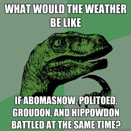 what would the weather be like  if abomasnow, politoed, groudon, and hippowdon battled at the same time?  Philosoraptor