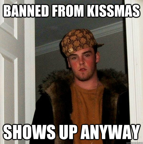 Banned from Kissmas Shows up anyway  Scumbag Steve