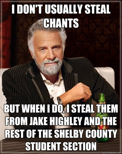 I don't usually steal chants But when I do, I steal them from Jake Highley and the rest of the Shelby County Student section - I don't usually steal chants But when I do, I steal them from Jake Highley and the rest of the Shelby County Student section  The Most Interesting Man In The World